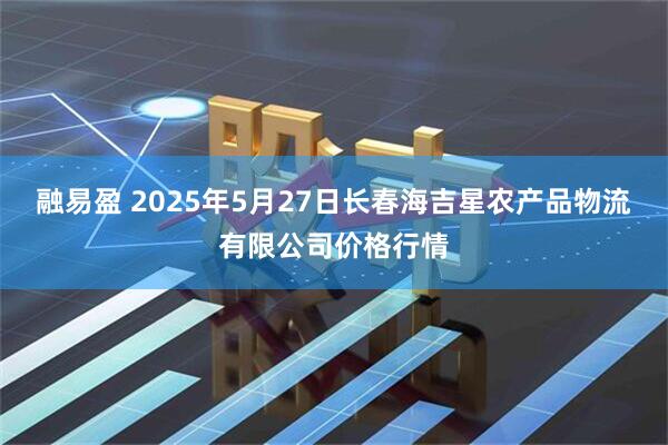 融易盈 2025年5月27日长春海吉星农产品物流有限公司价格行情