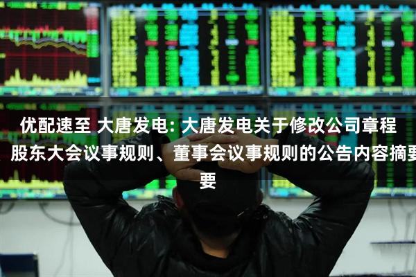 优配速至 大唐发电: 大唐发电关于修改公司章程、股东大会议事规则、董事会议事规则的公告内容摘要