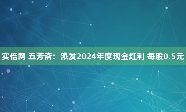 实倍网 五芳斋：派发2024年度现金红利 每股0.5元