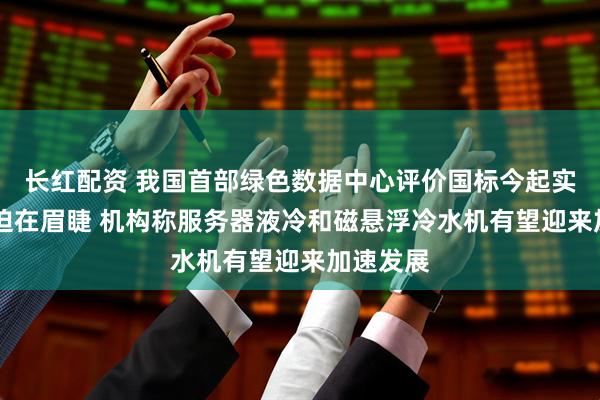 长红配资 我国首部绿色数据中心评价国标今起实施 减排迫在眉睫 机构称服务器液冷和磁悬浮冷水机有望迎来加速发展