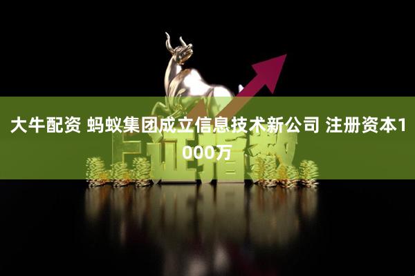 大牛配资 蚂蚁集团成立信息技术新公司 注册资本1000万