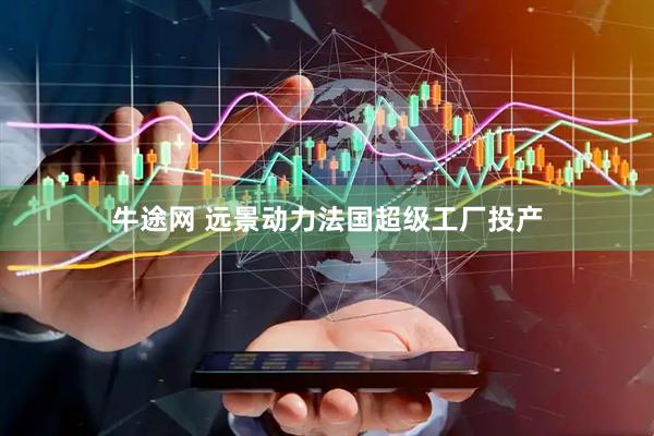 牛途网 远景动力法国超级工厂投产