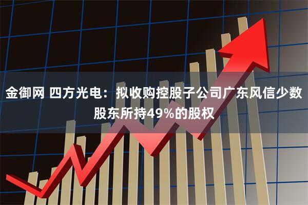 金御网 四方光电：拟收购控股子公司广东风信少数股东所持49%的股权