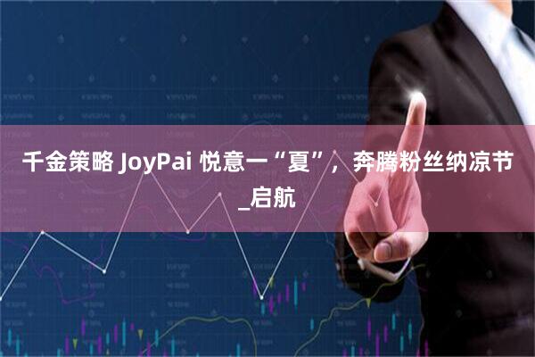 千金策略 JoyPai 悦意一“夏”，奔腾粉丝纳凉节_启航
