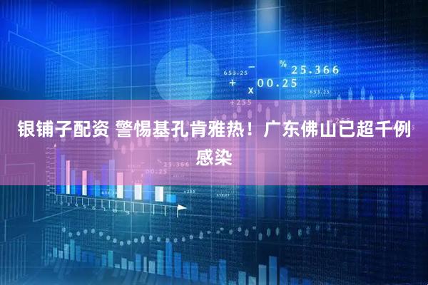 银铺子配资 警惕基孔肯雅热！广东佛山已超千例感染