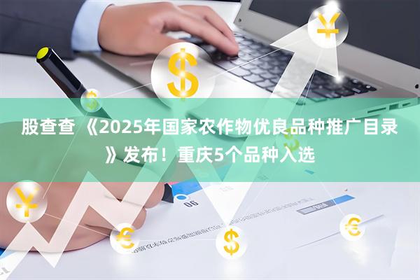 股查查 《2025年国家农作物优良品种推广目录》发布！重庆5个品种入选