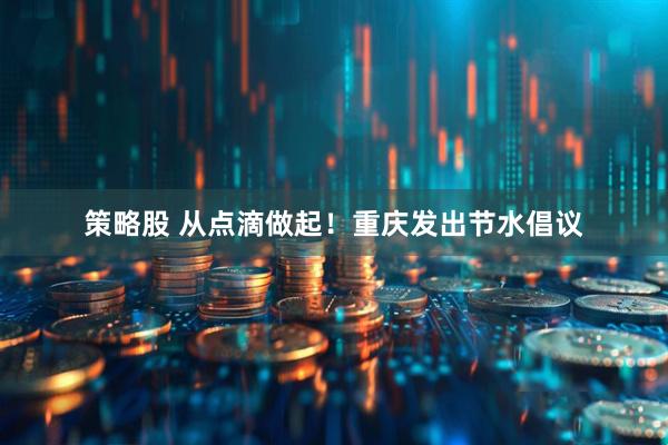 策略股 从点滴做起！重庆发出节水倡议