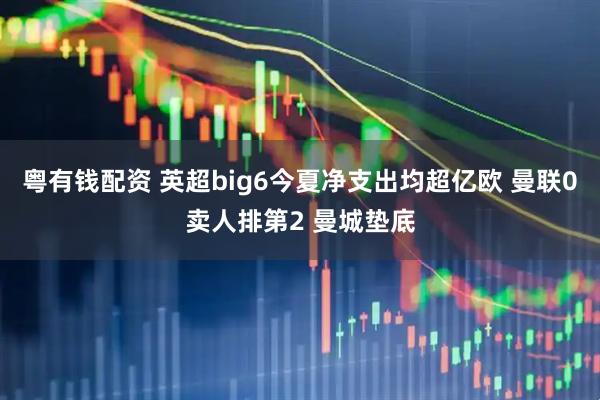 粤有钱配资 英超big6今夏净支出均超亿欧 曼联0卖人排第2 曼城垫底
