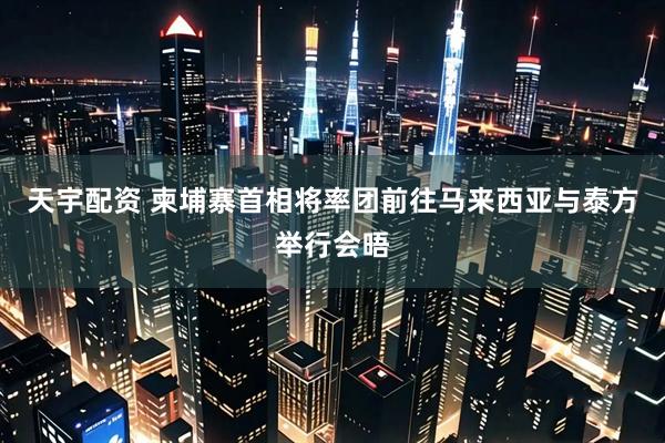 天宇配资 柬埔寨首相将率团前往马来西亚与泰方举行会晤