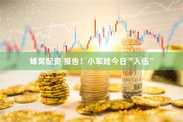 蜂窝配资 报告！小军娃今日“入伍”