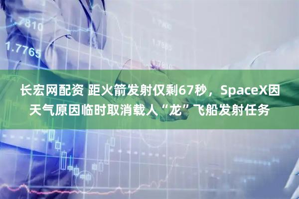 长宏网配资 距火箭发射仅剩67秒，SpaceX因天气原因临时取消载人“龙”飞船发射任务