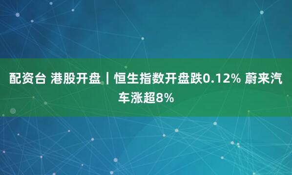 配资台 港股开盘｜恒生指数开盘跌0.12% 蔚来汽车涨超8%