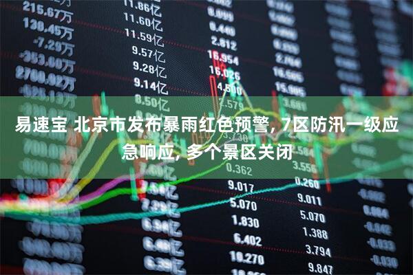 易速宝 北京市发布暴雨红色预警, 7区防汛一级应急响应, 多个景区关闭