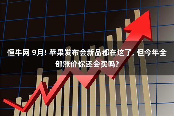 恒牛网 9月! 苹果发布会新品都在这了, 但今年全部涨价你还会买吗?