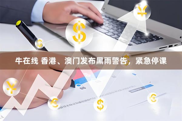 牛在线 香港、澳门发布黑雨警告，紧急停课