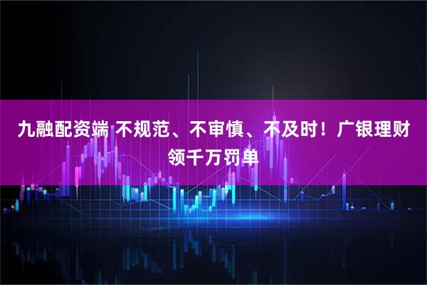 九融配资端 不规范、不审慎、不及时！广银理财领千万罚单