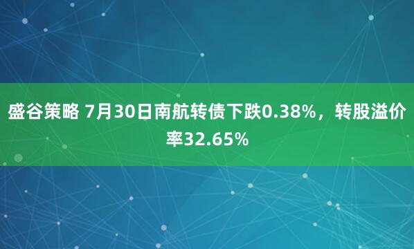 盛谷策略 7月30日南航转债下跌0.38%，转股溢价率32.65%