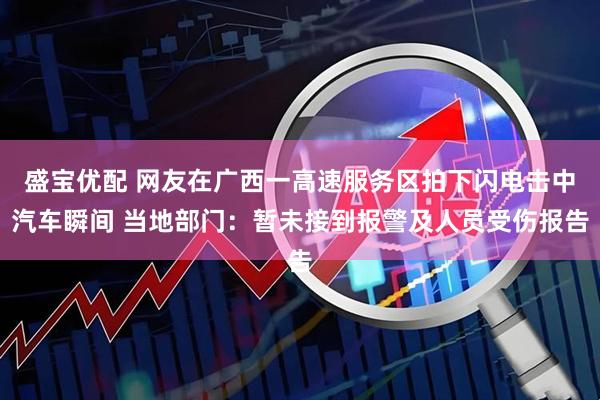盛宝优配 网友在广西一高速服务区拍下闪电击中汽车瞬间 当地部门：暂未接到报警及人员受伤报告