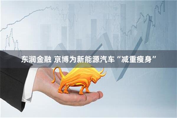 东润金融 京博为新能源汽车“减重瘦身”