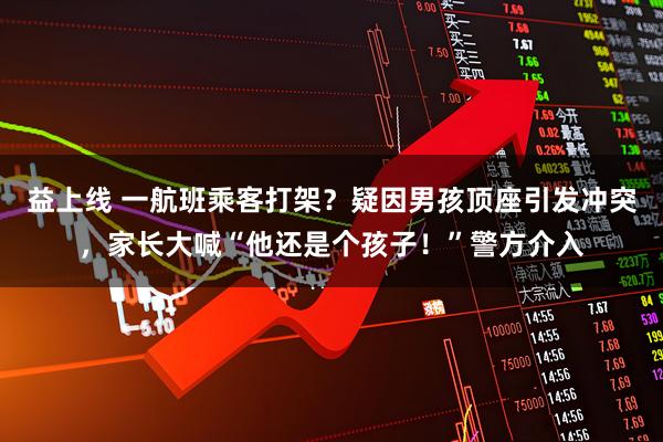 益上线 一航班乘客打架？疑因男孩顶座引发冲突，家长大喊“他还是个孩子！”警方介入
