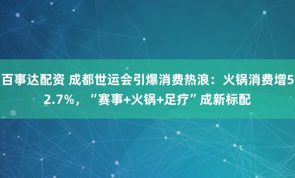 百事达配资 成都世运会引爆消费热浪：火锅消费增52.7%，“赛事+火锅+足疗”成新标配