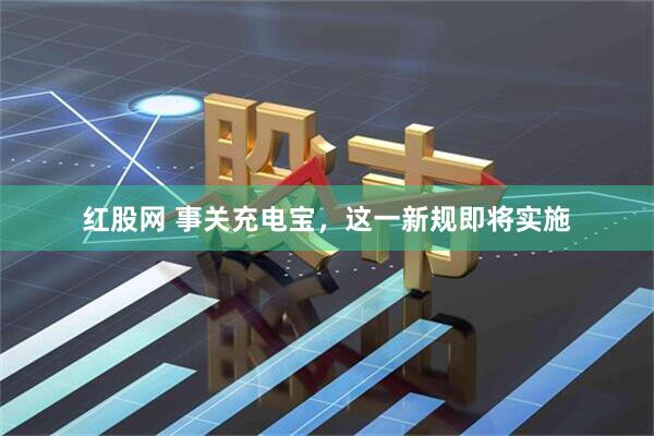 红股网 事关充电宝，这一新规即将实施