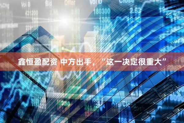 鑫恒盈配资 中方出手，“这一决定很重大”