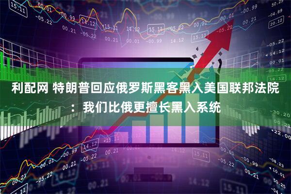 利配网 特朗普回应俄罗斯黑客黑入美国联邦法院：我们比俄更擅长黑入系统