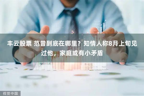 丰云股票 范曾到底在哪里？知情人称8月上旬见过他，家庭或有小矛盾