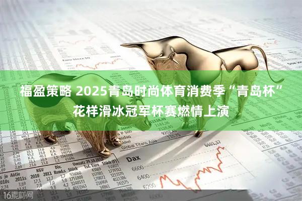 福盈策略 2025青岛时尚体育消费季“青岛杯”花样滑冰冠军杯赛燃情上演
