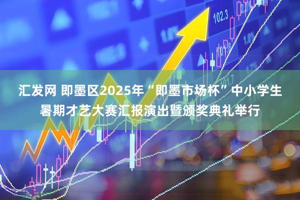 汇发网 即墨区2025年“即墨市场杯”中小学生暑期才艺大赛汇报演出暨颁奖典礼举行