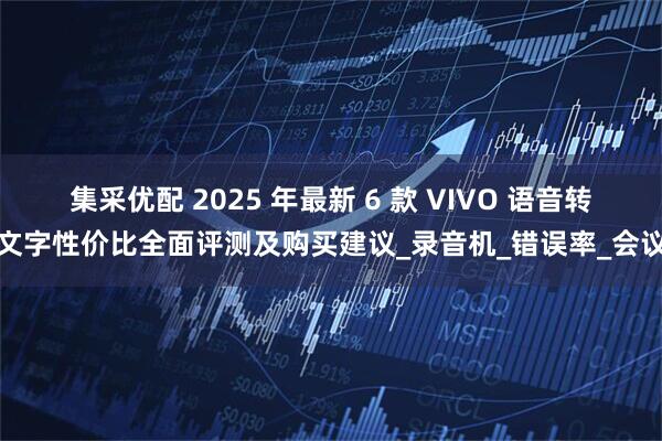 集采优配 2025 年最新 6 款 VIVO 语音转文字性价比全面评测及购买建议_录音机_错误率_会议