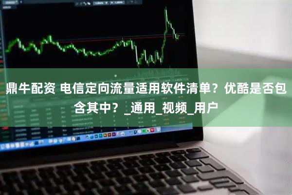 鼎牛配资 电信定向流量适用软件清单？优酷是否包含其中？_通用_视频_用户