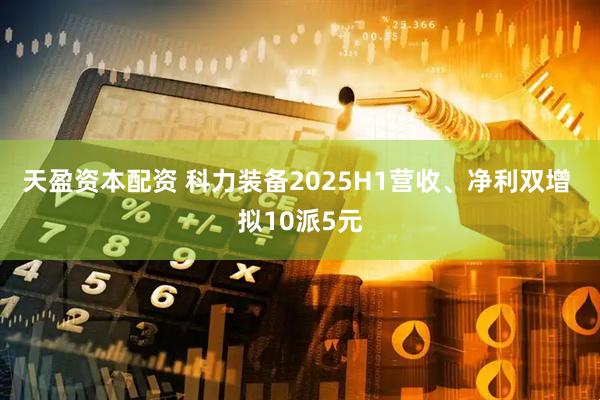 天盈资本配资 科力装备2025H1营收、净利双增 拟10派5元