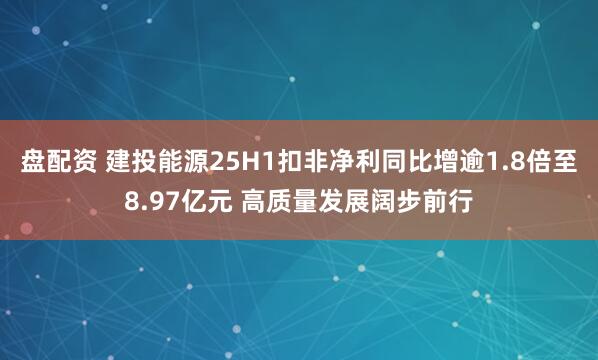 盘配资 建投能源25H1扣非净利同比增逾1.8倍至8.97亿元 高质量发展阔步前行