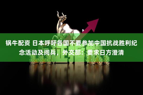 锅牛配资 日本呼吁各国不要参加中国抗战胜利纪念活动及阅兵，外交部：要求日方澄清