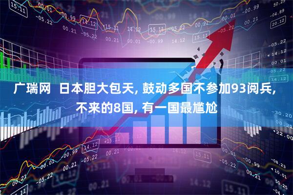 广瑞网  日本胆大包天, 鼓动多国不参加93阅兵, 不来的8国, 有一国最尴尬