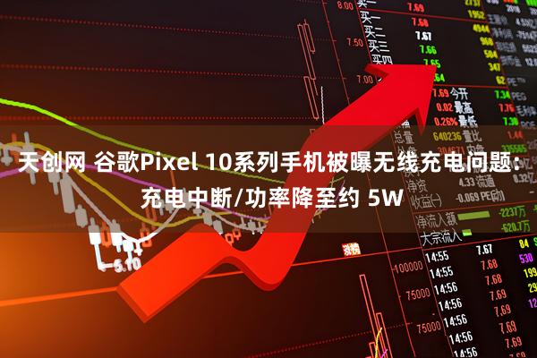 天创网 谷歌Pixel 10系列手机被曝无线充电问题: 充电中断/功率降至约 5W