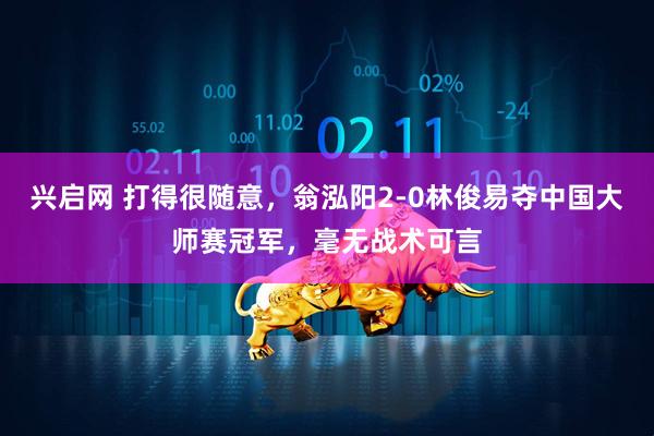 兴启网 打得很随意，翁泓阳2-0林俊易夺中国大师赛冠军，毫无战术可言