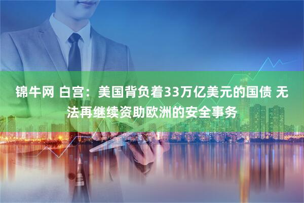 锦牛网 白宫：美国背负着33万亿美元的国债 无法再继续资助欧洲的安全事务
