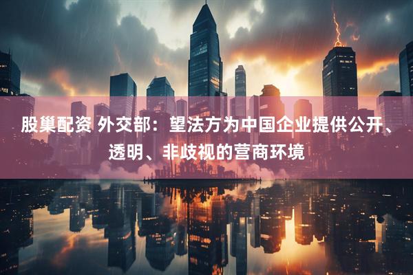 股巢配资 外交部：望法方为中国企业提供公开、透明、非歧视的营商环境
