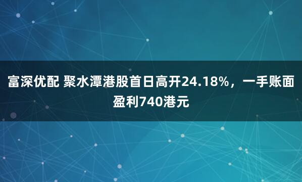 富深优配 聚水潭港股首日高开24.18%，一手账面盈利740港元