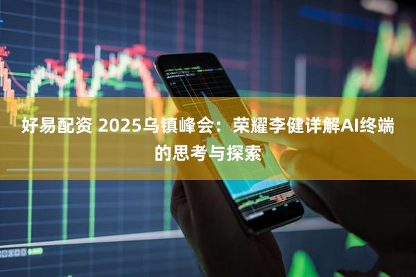 好易配资 2025乌镇峰会：荣耀李健详解AI终端的思考与探索