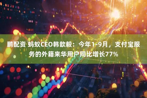 鹏配资 蚂蚁CEO韩歆毅：今年1-9月，支付宝服务的外籍来华用户同比增长77%