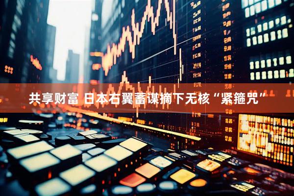 共享财富 日本右翼蓄谋摘下无核“紧箍咒”