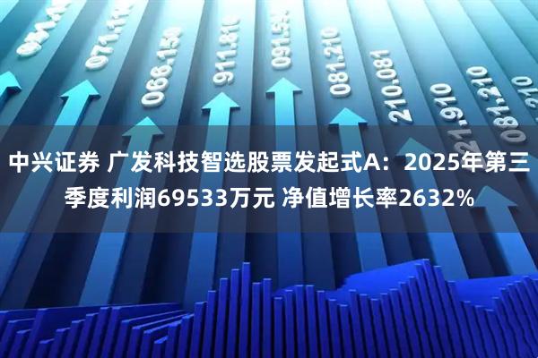 中兴证券 广发科技智选股票发起式A：2025年第三季度利润69533万元 净值增长率2632%