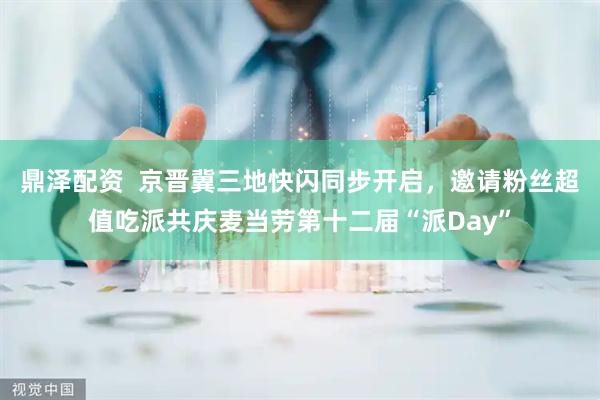 鼎泽配资  京晋冀三地快闪同步开启，邀请粉丝超值吃派共庆麦当劳第十二届“派Day”