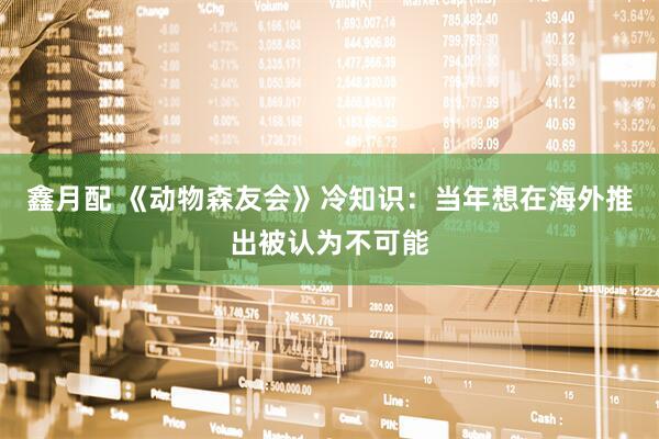 鑫月配 《动物森友会》冷知识：当年想在海外推出被认为不可能
