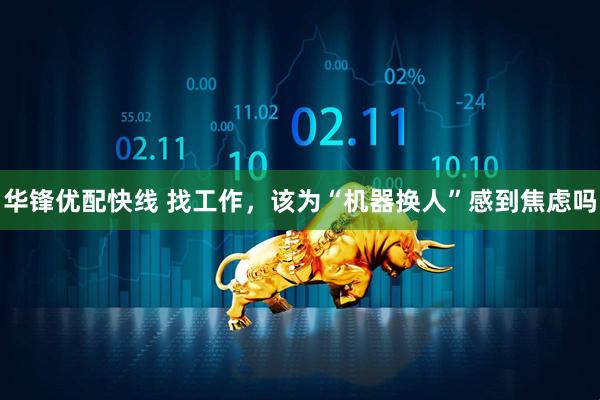 华锋优配快线 找工作，该为“机器换人”感到焦虑吗