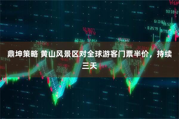 鼎坤策略 黄山风景区对全球游客门票半价，持续三天